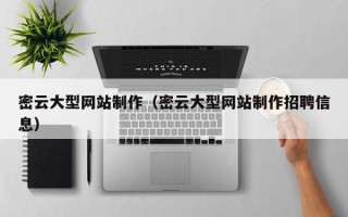 雄安新区密云大型网站制作（密云大型网站制作招聘信息）
